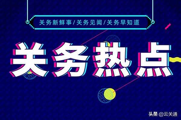 一周关务热点问题，云关通深圳报关系统服务顾问提醒关注-1.jpg