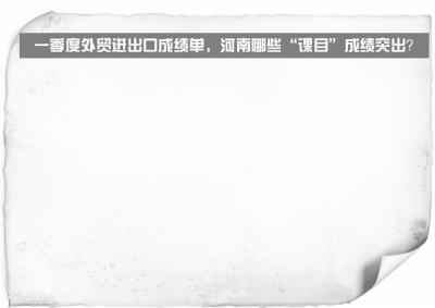 河南一季度外贸进出口“成绩单”发布：进出口总值居中部第一-1.jpg